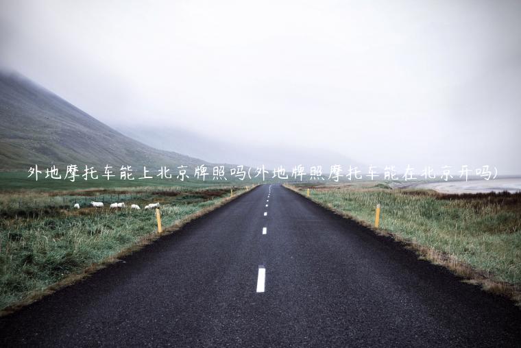 外地摩托车能上北京牌照吗(外地牌照摩托车能在北京开吗)