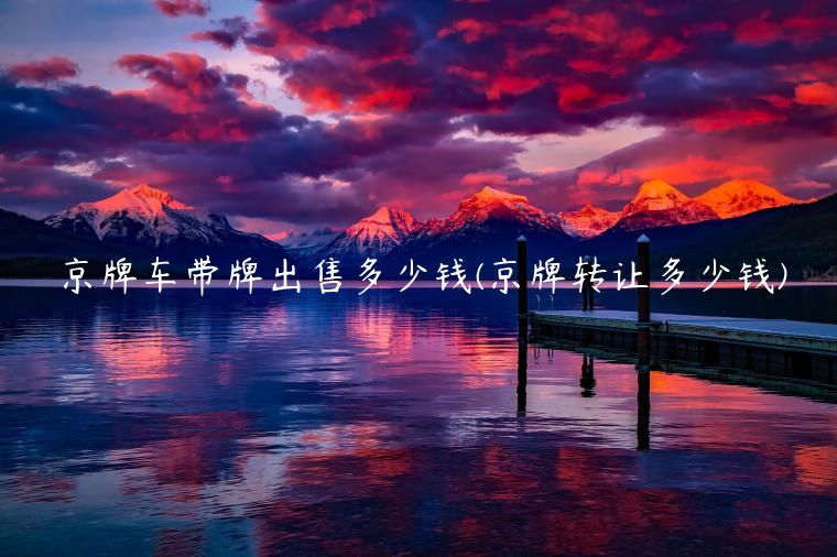 京牌车带牌出售多少钱(京牌转让多少钱)