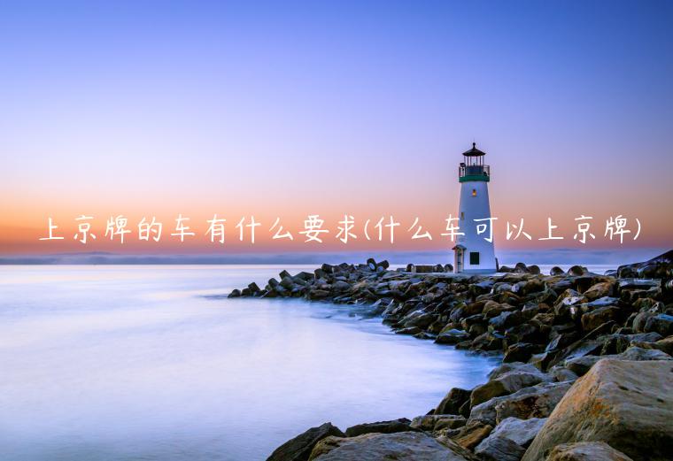 上京牌的车有什么要求(什么车可以上京牌)