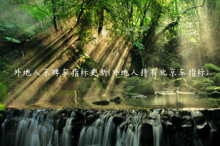 外地人京牌车指标更新(外地人持有北京车指标)