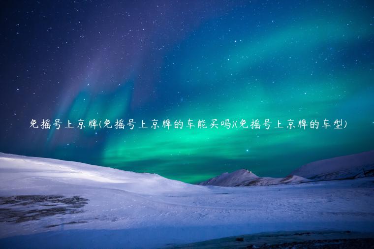 免摇号上京牌(免摇号上京牌的车能买吗)(免摇号上京牌的车型)
