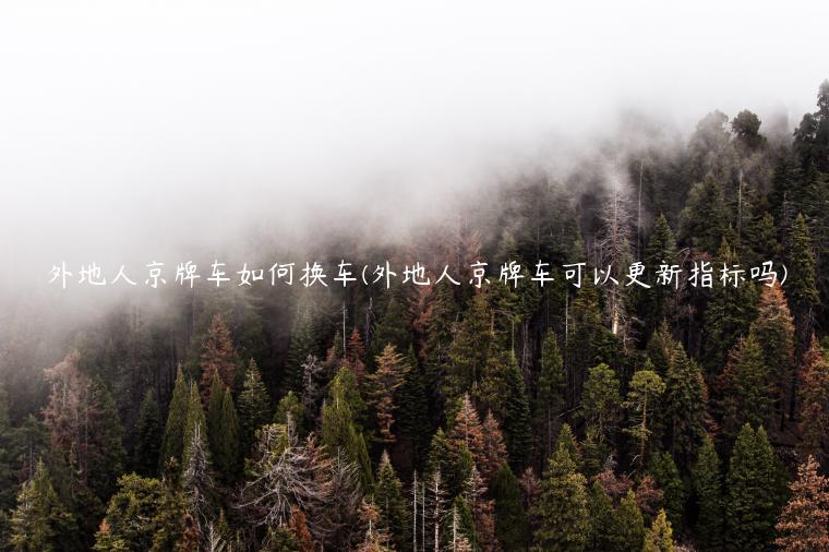 外地人京牌车如何换车(外地人京牌车可以更新指标吗)