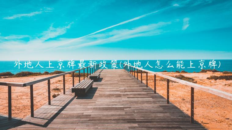 外地人上京牌最新政策(外地人怎么能上京牌)