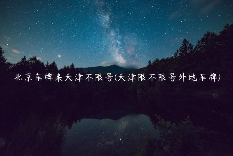 北京车牌来天津不限号(天津限不限号外地车牌)