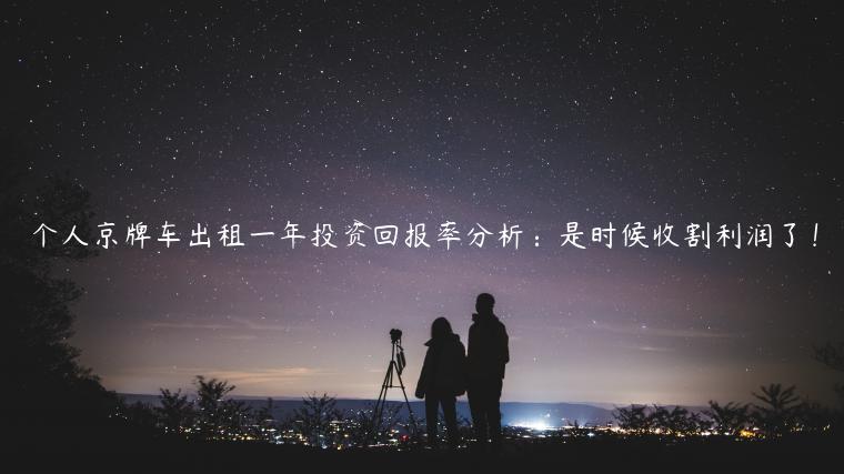 个人京牌车出租一年投资回报率分析：是时候收割利润了！