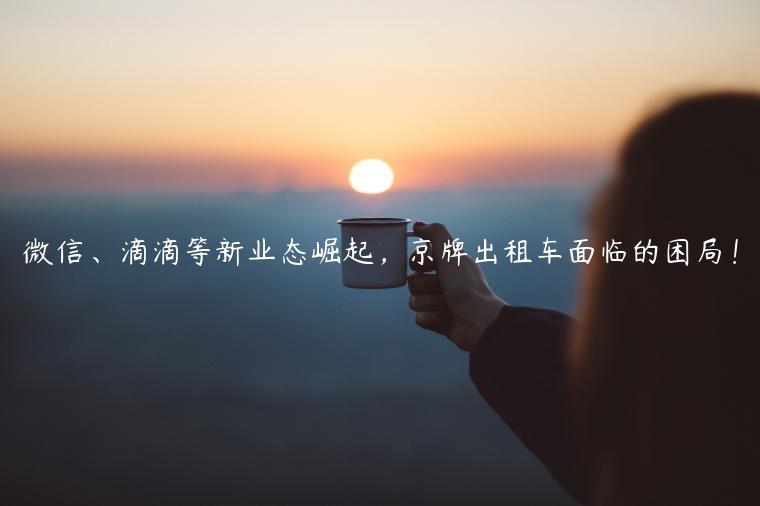 微信、滴滴等新业态崛起，京牌出租车面临的困局！