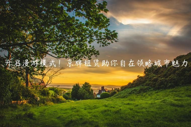 开启漫游模式！京牌租赁助你自在领略城市魅力