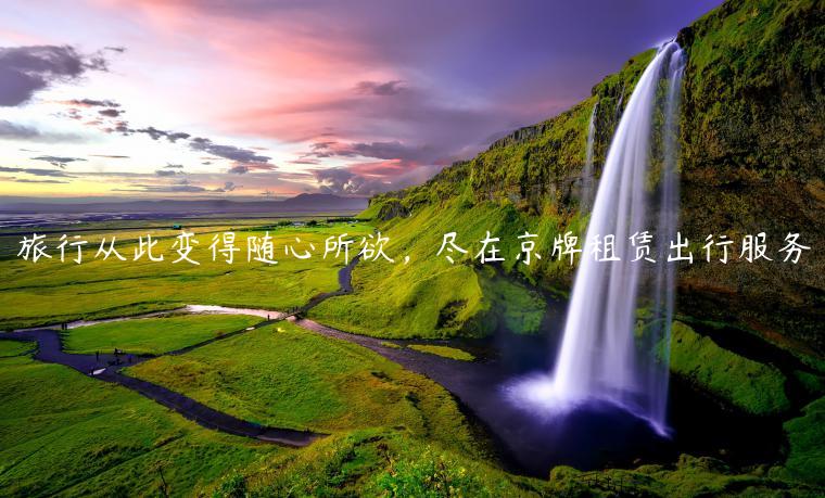 旅行从此变得随心所欲，尽在京牌租赁出行服务