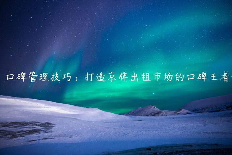 口碑管理技巧：打造京牌出租市场的口碑王者