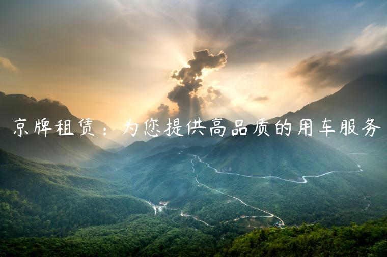 京牌租赁：为您提供高品质的用车服务