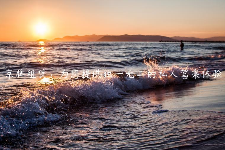 京牌租赁：为您提供独一无二的私人驾乘体验