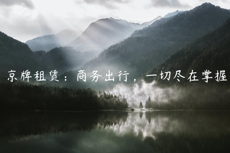 京牌租赁：商务出行，一切尽在掌握