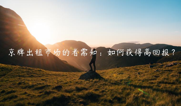 京牌出租市场的者需知：如何获得高回报？