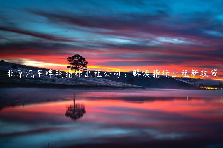 北京汽车牌照指标出租公司：解读指标出租新政策