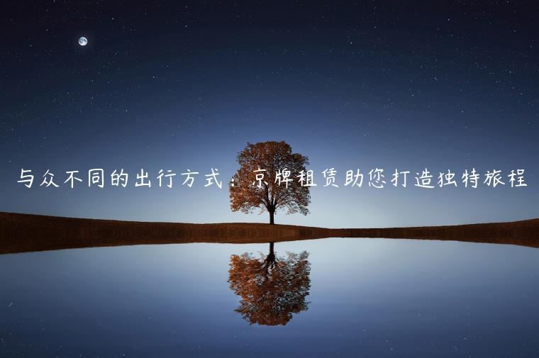 与众不同的出行方式：京牌租赁助您打造独特旅程