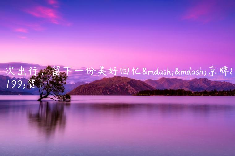 一次出行，留下一份美好回忆——京牌租赁！