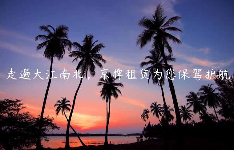 走遍大江南北，京牌租赁为您保驾护航