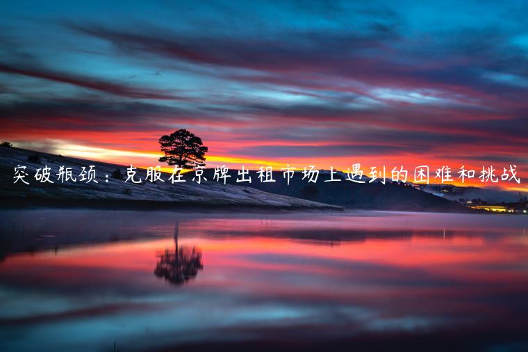 突破瓶颈：克服在京牌出租市场上遇到的困难和挑战