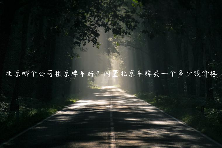 北京哪个公司租京牌车好？闲置北京车牌买一个多少钱价格