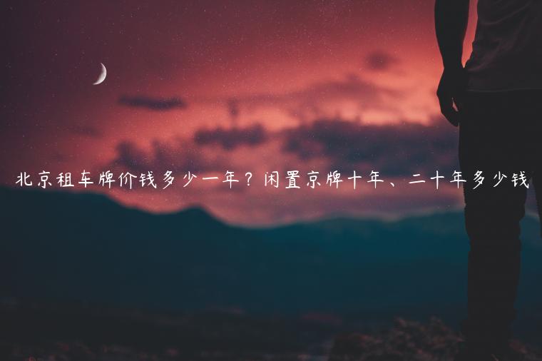 北京租车牌价钱多少一年？闲置京牌十年、二十年多少钱