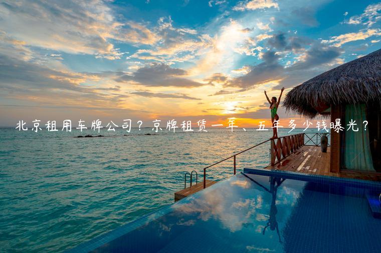 北京租用车牌公司？京牌租赁一年、五年多少钱曝光？