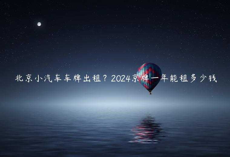北京小汽车车牌出租？2024京牌一年能租多少钱