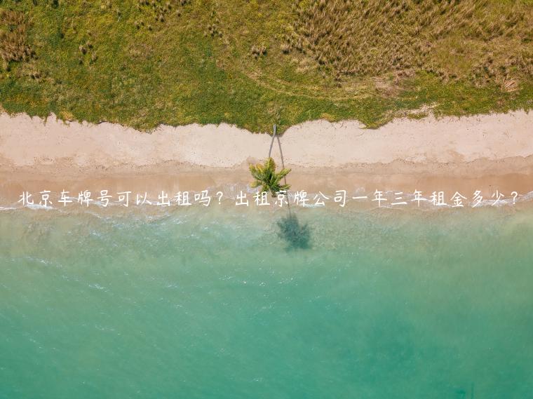 北京车牌号可以出租吗？出租京牌公司一年三年租金多少？