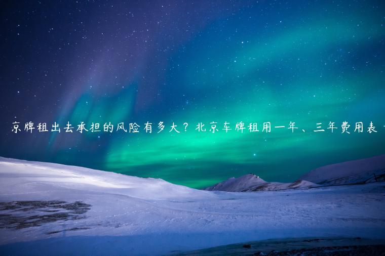 京牌租出去承担的风险有多大？北京车牌租用一年、三年费用表