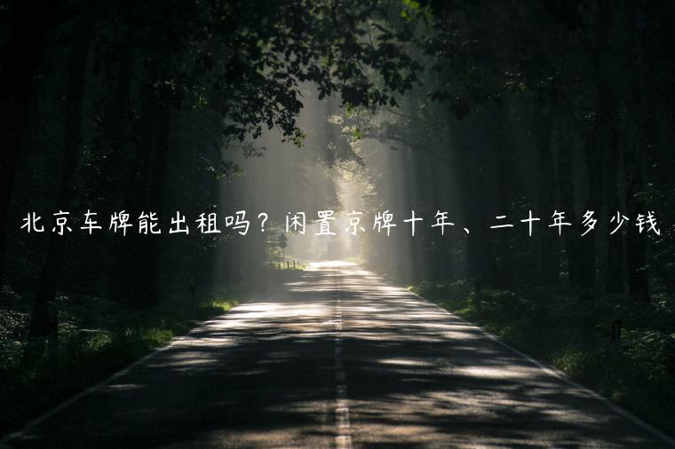北京车牌能出租吗？闲置京牌十年、二十年多少钱