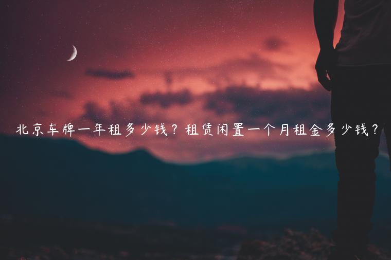北京车牌一年租多少钱？租赁闲置一个月租金多少钱？