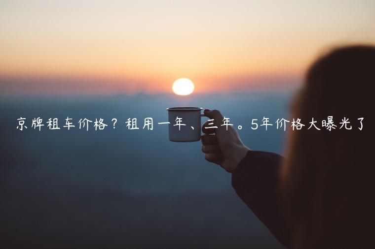 京牌租车价格？租用一年、三年。5年价格大曝光了