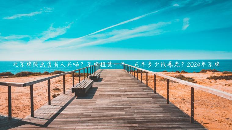 北京牌照出售有人买吗？京牌租赁一年、五年多少钱曝光？2024年京牌