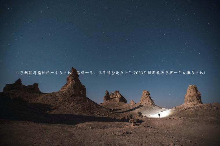 北京新能源指标租一个多少钱、京牌一年、三年租金是多少？(2020年租新能源京牌一年大概多少钱)