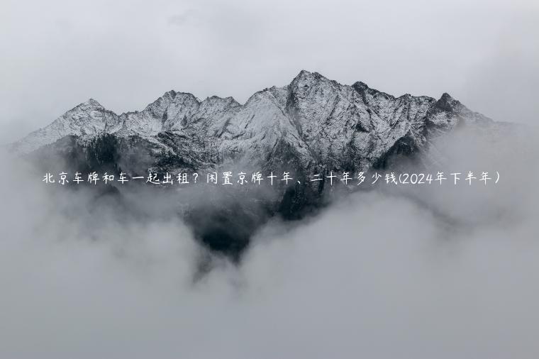 北京车牌和车一起出租？闲置京牌十年、二十年多少钱(2024年下半年）