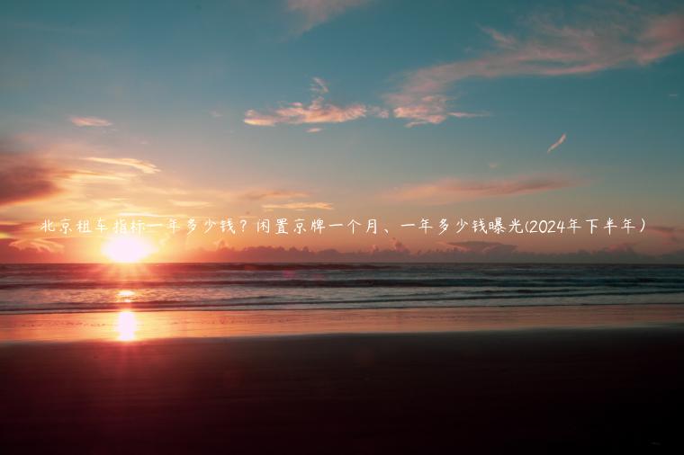 北京租车指标一年多少钱？闲置京牌一个月、一年多少钱曝光(2024年下半年）