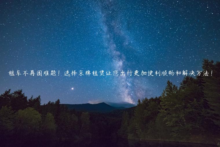 租车不再困难题！选择京牌租赁让您出行更加便利顺畅和解决方法！