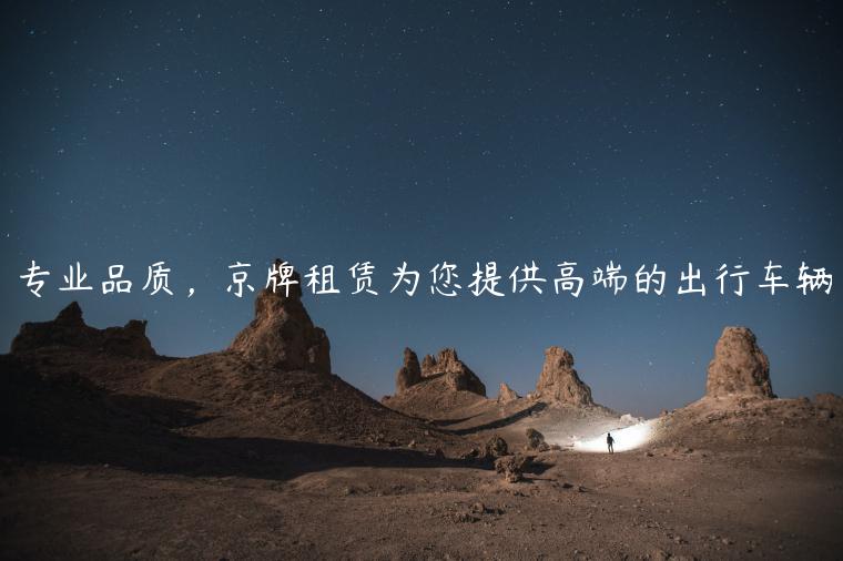 专业品质，京牌租赁为您提供高端的出行车辆