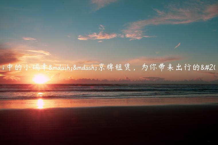 生活中的小确幸——京牌租赁，为你带来出行的乐趣！