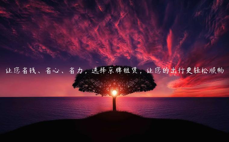 让您省钱、省心、省力，选择京牌租赁，让您的出行更轻松顺畅