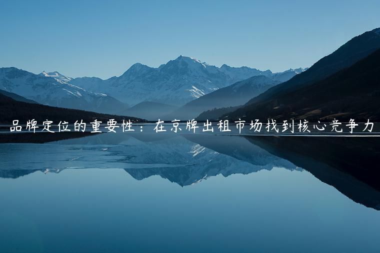 品牌定位的重要性：在京牌出租市场找到核心竞争力