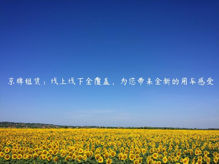 京牌租赁：线上线下全覆盖，为您带来全新的用车感受