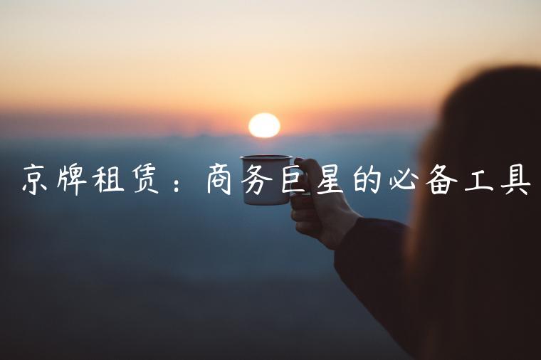 京牌租赁：商务巨星的必备工具