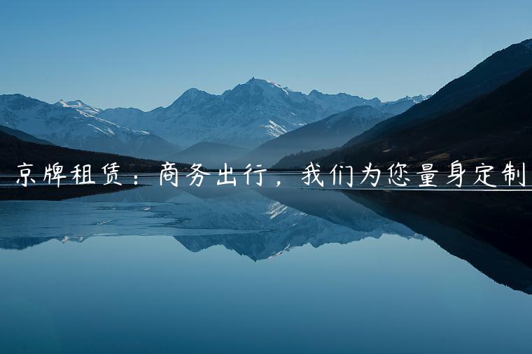 京牌租赁：商务出行，我们为您量身定制