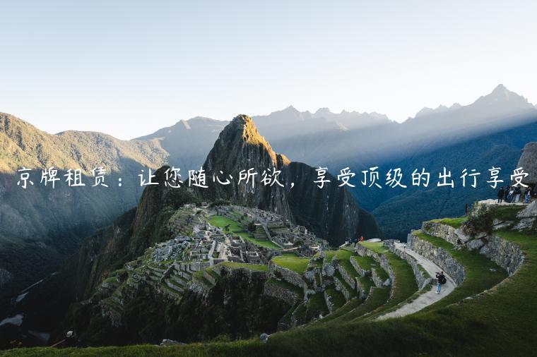 京牌租赁：让您随心所欲，享受顶级的出行享受