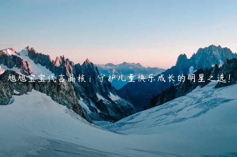 旭旭宝宝代言晶核：守护儿童快乐成长的明星之选！