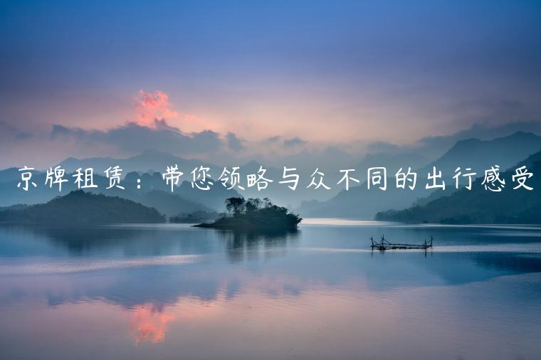 京牌租赁：带您领略与众不同的出行感受