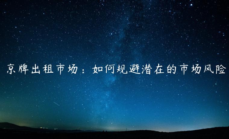 京牌出租市场：如何规避潜在的市场风险