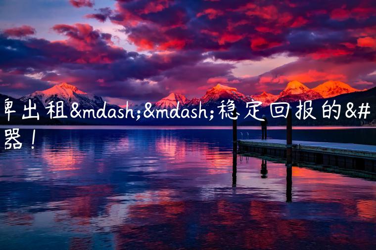 京牌出租——稳定回报的利器！