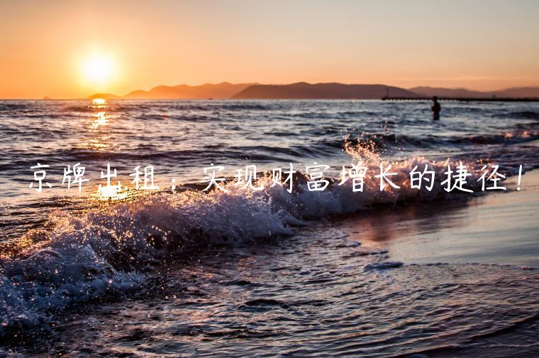京牌出租：实现财富增长的捷径！