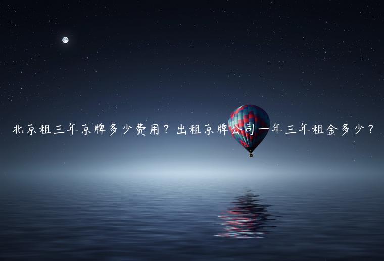 北京租三年京牌多少费用？出租京牌公司一年三年租金多少？